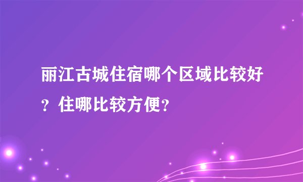 丽江古城住宿哪个区域比较好？住哪比较方便？