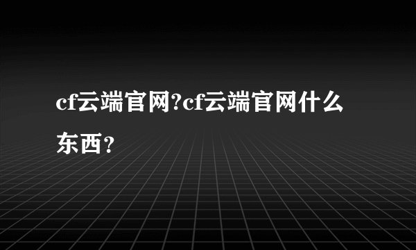 cf云端官网?cf云端官网什么东西？