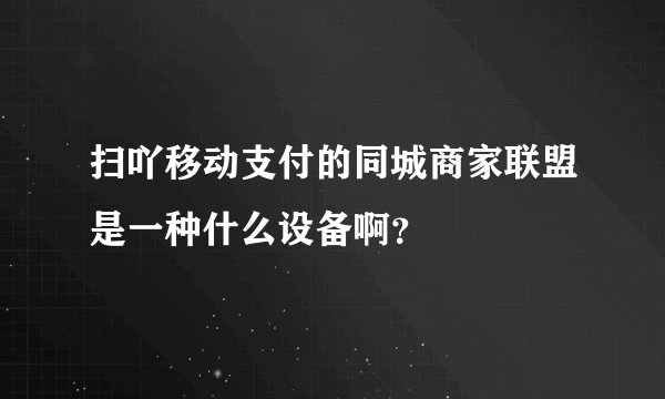 扫吖移动支付的同城商家联盟是一种什么设备啊？