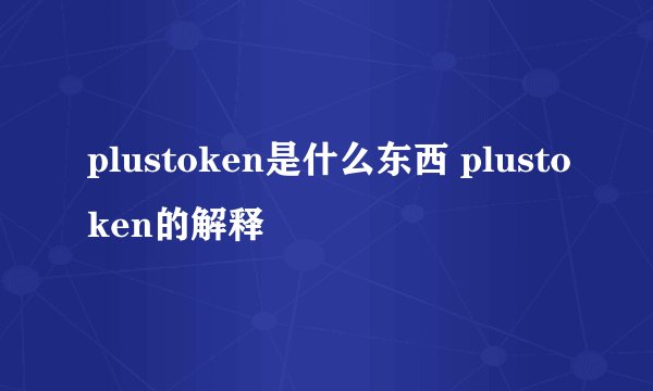 plustoken是什么东西 plustoken的解释