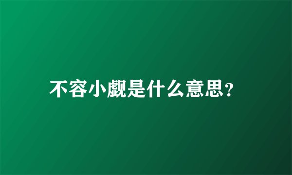不容小觑是什么意思？