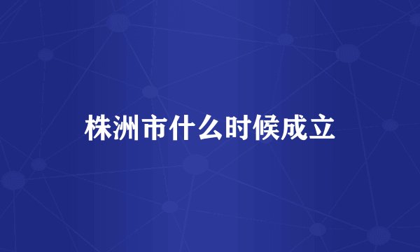 株洲市什么时候成立