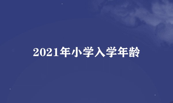 2021年小学入学年龄