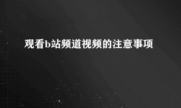 观看b站频道视频的注意事项