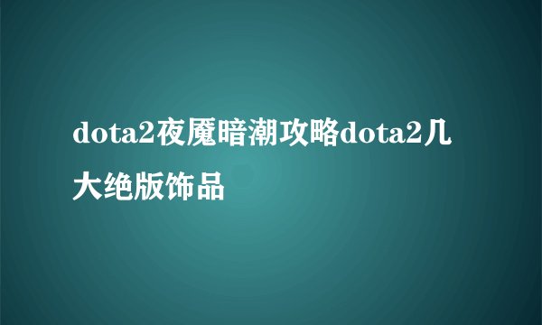 dota2夜魇暗潮攻略dota2几大绝版饰品