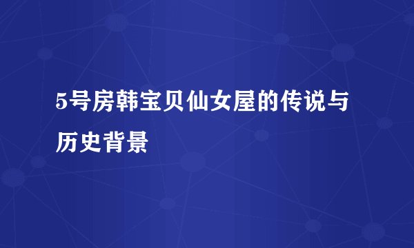 5号房韩宝贝仙女屋的传说与历史背景