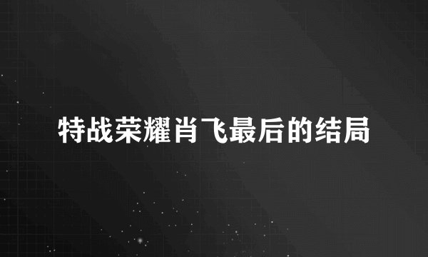 特战荣耀肖飞最后的结局