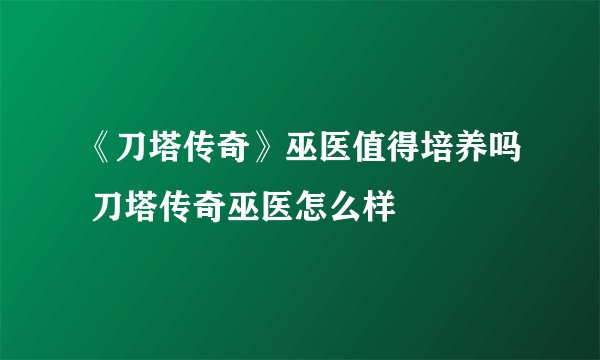 《刀塔传奇》巫医值得培养吗 刀塔传奇巫医怎么样