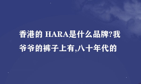 香港的 HARA是什么品牌?我爷爷的裤子上有,八十年代的