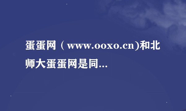 蛋蛋网（www.ooxo.cn)和北师大蛋蛋网是同一个么？