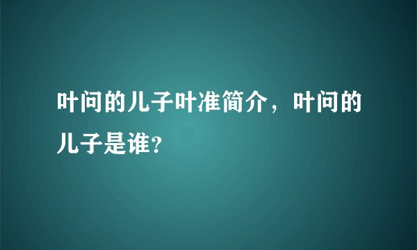 叶问的儿子叶准简介，叶问的儿子是谁？