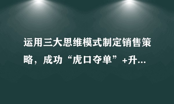 运用三大思维模式制定销售策略，成功“虎口夺单”+升职公司副总