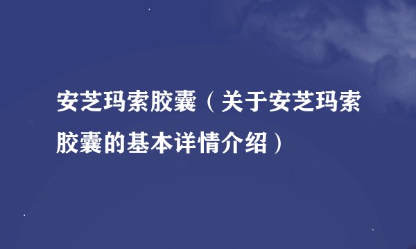 安芝玛索胶囊（关于安芝玛索胶囊的基本详情介绍）