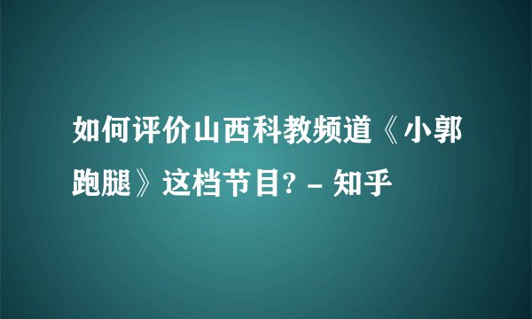 如何评价山西科教频道《小郭跑腿》这档节目? - 知乎