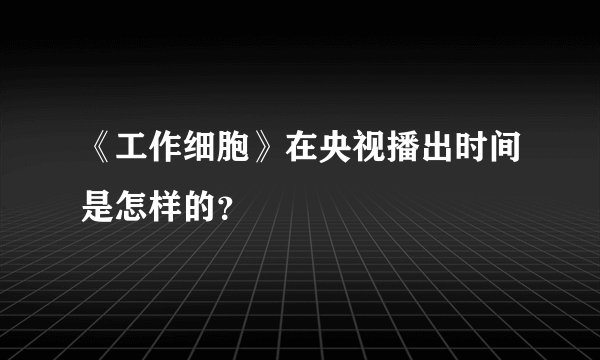 《工作细胞》在央视播出时间是怎样的？