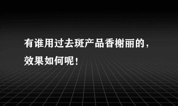 有谁用过去斑产品香榭丽的，效果如何呢！