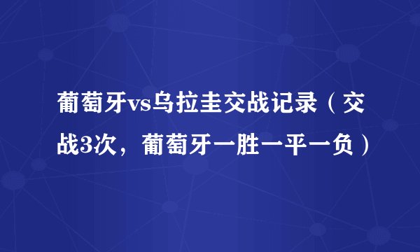 葡萄牙vs乌拉圭交战记录（交战3次，葡萄牙一胜一平一负）