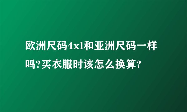 欧洲尺码4xl和亚洲尺码一样吗?买衣服时该怎么换算?