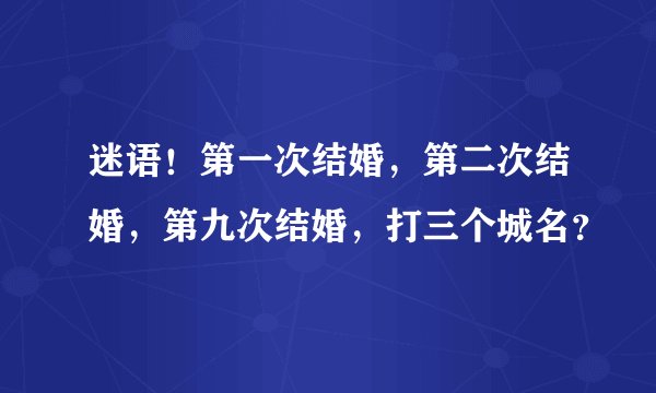 迷语!第一次结婚,第二次结婚,第九次结婚,打三个城名?
