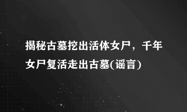 揭秘古墓挖出活体女尸，千年女尸复活走出古墓(谣言)