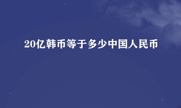 20亿韩币等于多少中国人民币