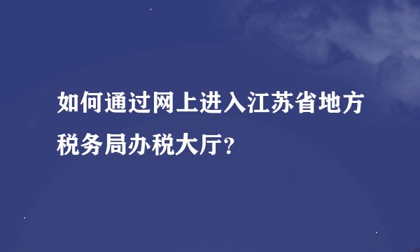 如何通过网上进入江苏省地方税务局办税大厅？