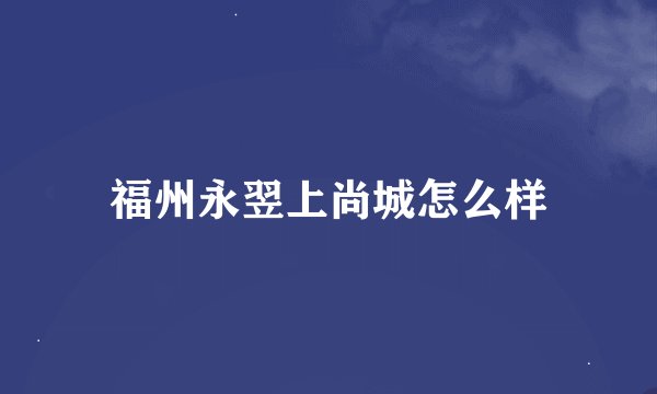 福州永翌上尚城怎么样