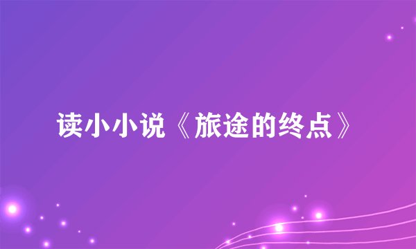 读小小说《旅途的终点》