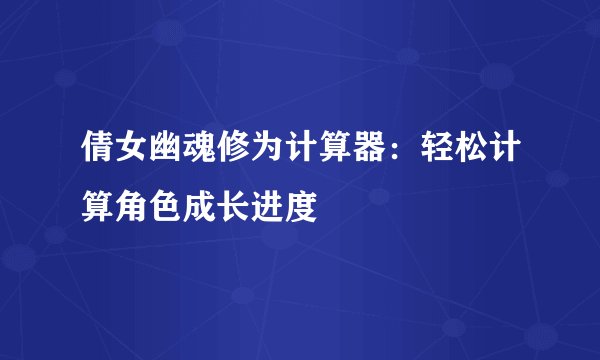 倩女幽魂修为计算器：轻松计算角色成长进度
