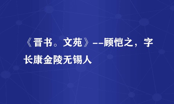 《晋书。文苑》--顾恺之，字长康金陵无锡人