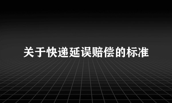 关于快递延误赔偿的标准