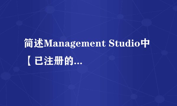 简述Management Studio中【已注册的服务器】工具和【对象资源管理器】工具的功能。
