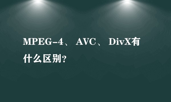 MPEG-4、 AVC、 DivX有什么区别？