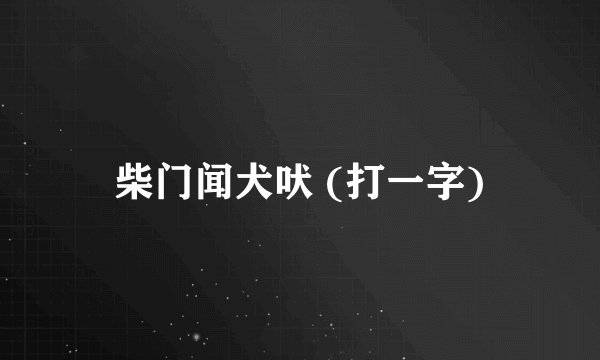柴门闻犬吠 (打一字)