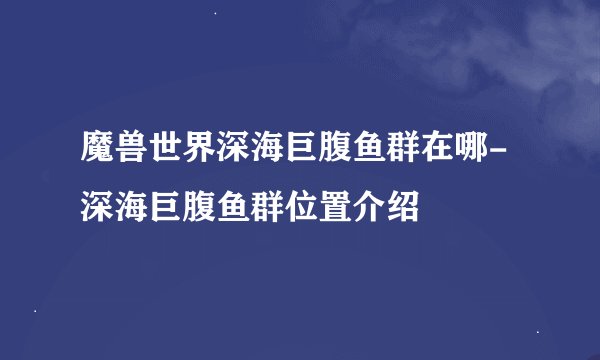 魔兽世界深海巨腹鱼群在哪-深海巨腹鱼群位置介绍