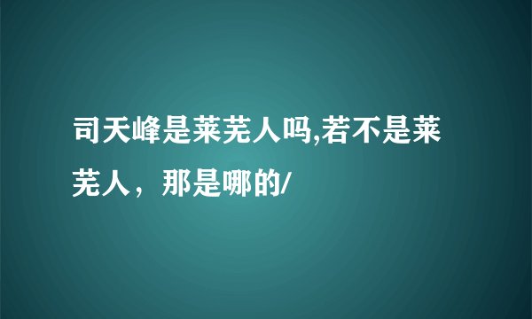 司天峰是莱芜人吗,若不是莱芜人，那是哪的/