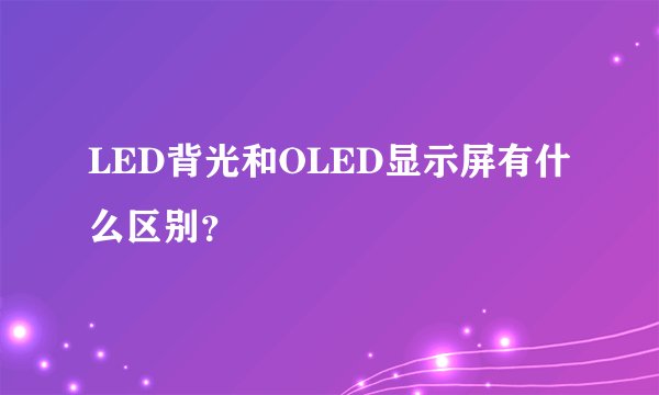LED背光和OLED显示屏有什么区别？