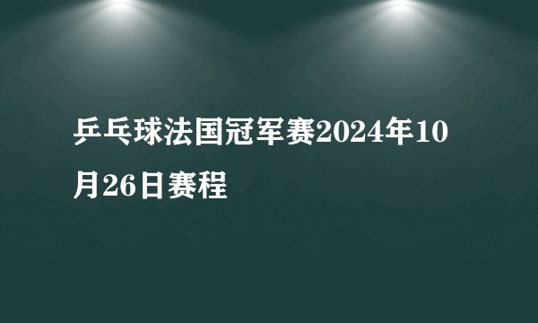 乒乓球法国冠军赛2024年10月26日赛程