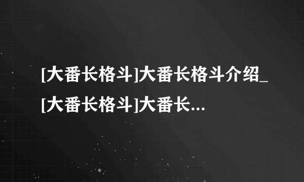 [大番长格斗]大番长格斗介绍_[大番长格斗]大番长格斗是什么
