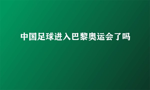 中国足球进入巴黎奥运会了吗