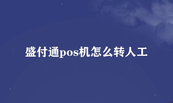 盛付通pos机怎么转人工