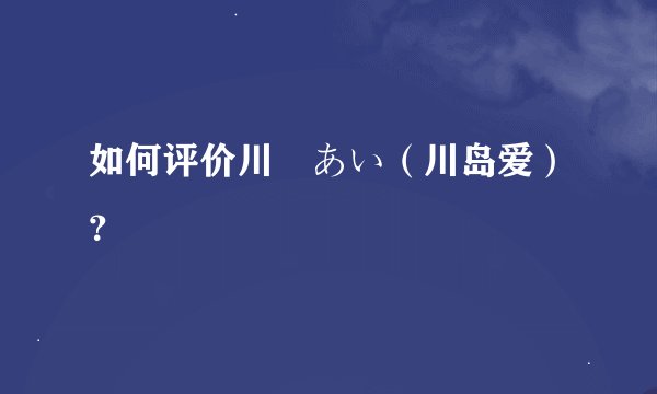如何评价川嶋あい（川岛爱）？