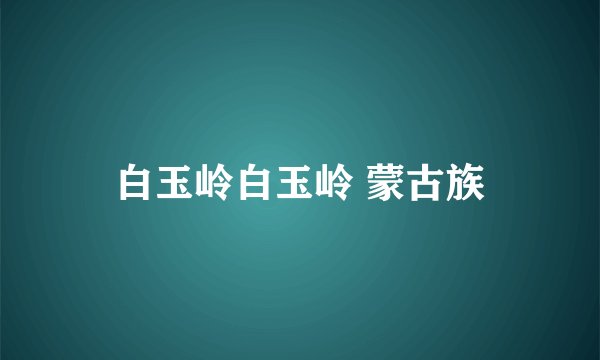 白玉岭白玉岭 蒙古族