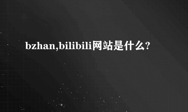 bzhan,bilibili网站是什么?