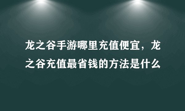 龙之谷手游哪里充值便宜，龙之谷充值最省钱的方法是什么