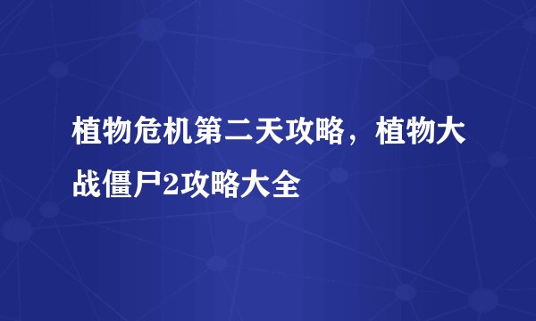 植物危机第二天攻略，植物大战僵尸2攻略大全