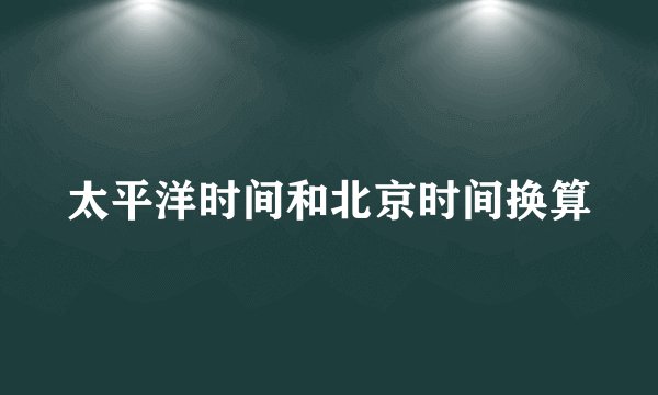 太平洋时间和北京时间换算
