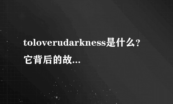 toloverudarkness是什么？它背后的故事有哪些？