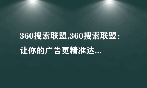 360搜索联盟,360搜索联盟：让你的广告更精准达到目标受众