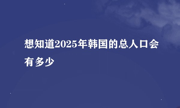 想知道2025年韩国的总人口会有多少